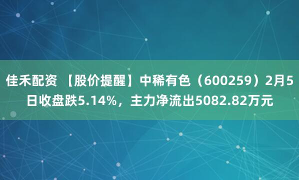 佳禾配资 【股价提醒】中稀有色（600259）2月5日收盘跌5.14%，主力净流出5082.82万元