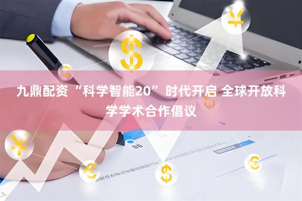 九鼎配资 “科学智能20” 时代开启 全球开放科学学术合作倡议