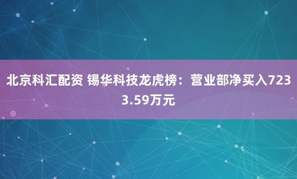 北京科汇配资 锡华科技龙虎榜：营业部净买入7233.59万元