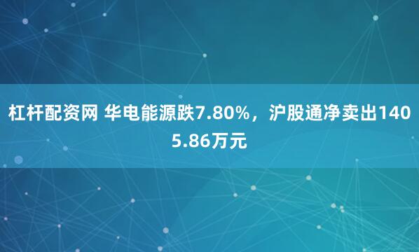 杠杆配资网 华电能源跌7.80%，沪股通净卖出1405.86万元