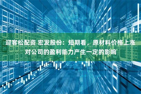 迎客松配资 宏发股份：短期看，原材料价格上涨对公司的盈利能力产生一定的影响